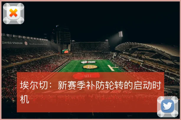 埃尔切:新赛季补防轮转的启动时机