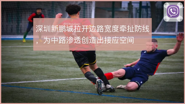 深圳新鹏城拉开边路宽度牵扯防线，为中路渗透创造出接应空间