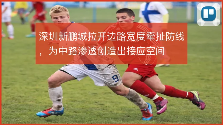 深圳新鹏城拉开边路宽度牵扯防线，为中路渗透创造出接应空间