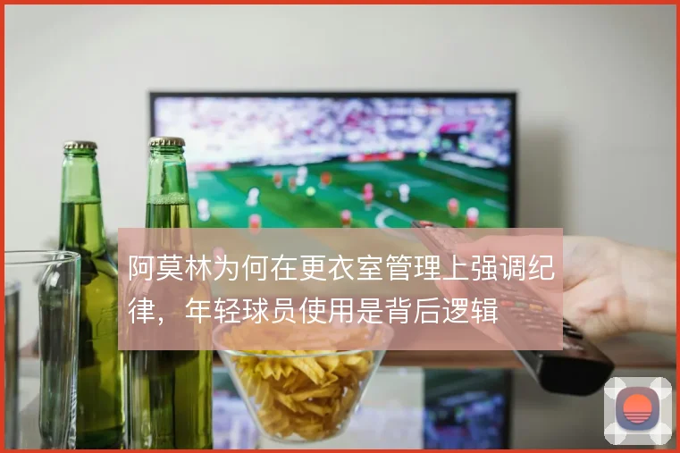 阿莫林为何在更衣室管理上强调纪律,年轻球员使用是背后逻辑