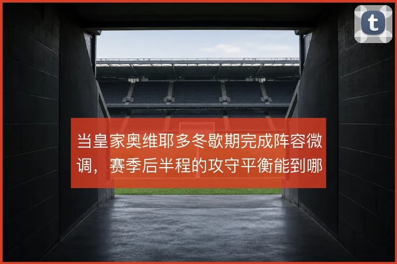 当皇家奥维耶多冬歇期完成阵容微调，赛季后半程的攻守平衡能到哪一步
