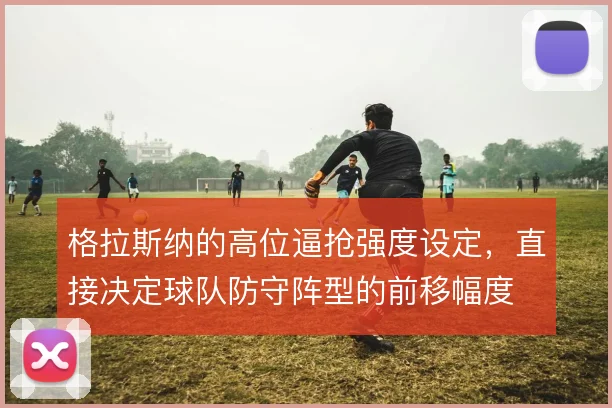 格拉斯纳的高位逼抢强度设定，直接决定球队防守阵型的前移幅度