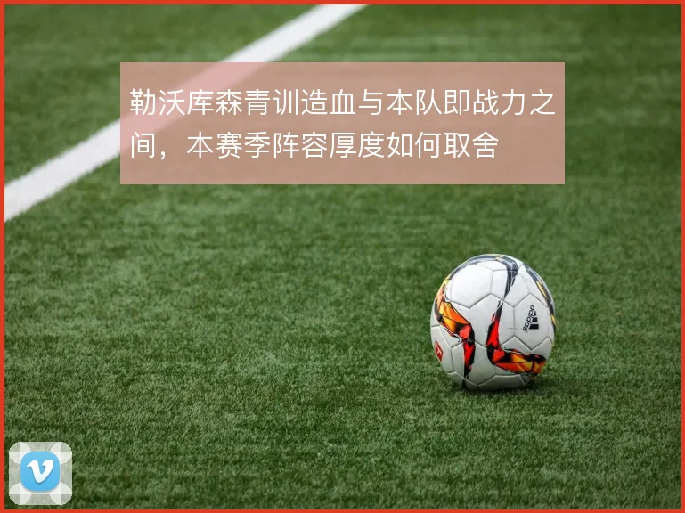 勒沃库森青训造血与本队即战力之间,本赛季阵容厚度如何取舍