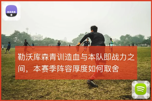 勒沃库森青训造血与本队即战力之间,本赛季阵容厚度如何取舍