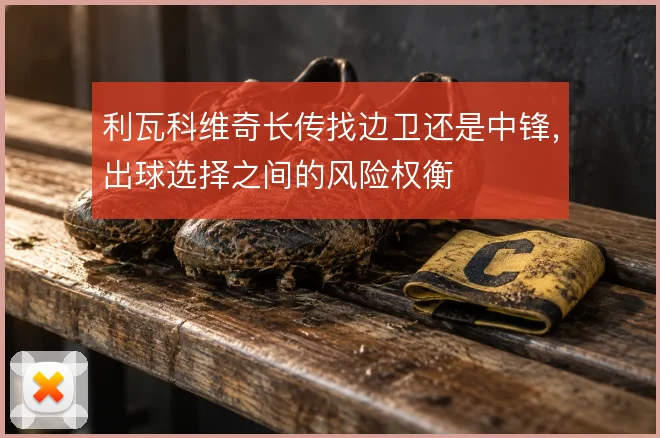 利瓦科维奇长传找边卫还是中锋，出球选择之间的风险权衡