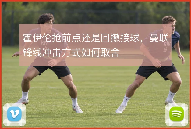 霍伊伦抢前点还是回撤接球,曼联锋线冲击方式如何取舍