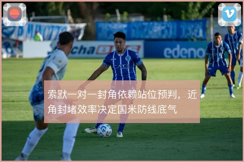 索默一对一封角依赖站位预判，近角封堵效率决定国米防线底气