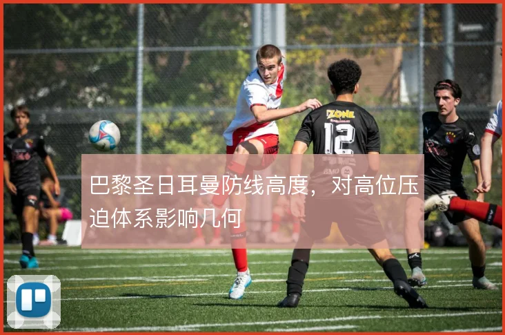 巴黎圣日耳曼防线高度，对高位压迫体系影响几何
