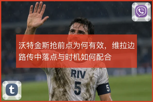 沃特金斯抢前点为何有效，维拉边路传中落点与时机如何配合