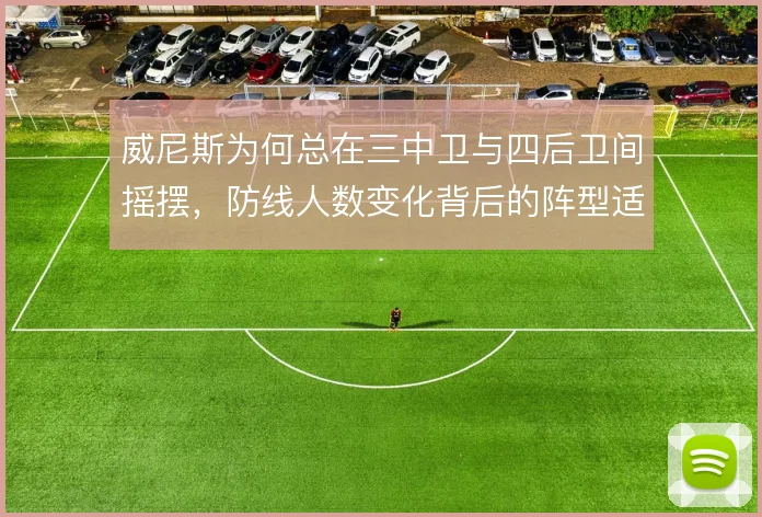 威尼斯为何总在三中卫与四后卫间摇摆,防线人数变化背后的阵型适配难题