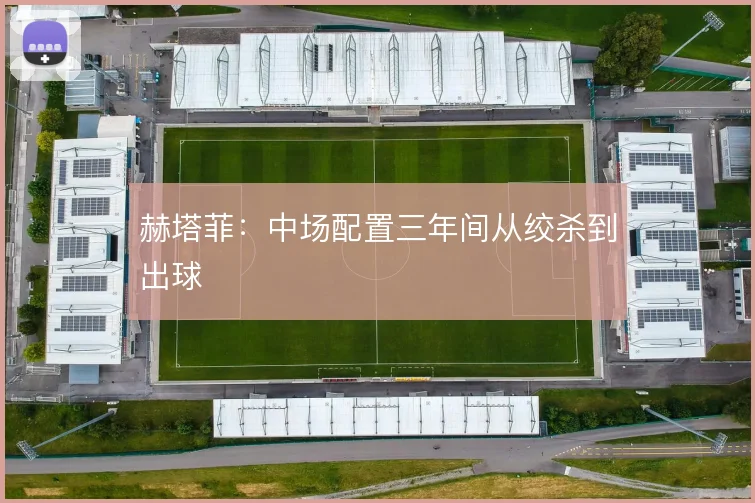 赫塔菲：中场配置三年间从绞杀到出球