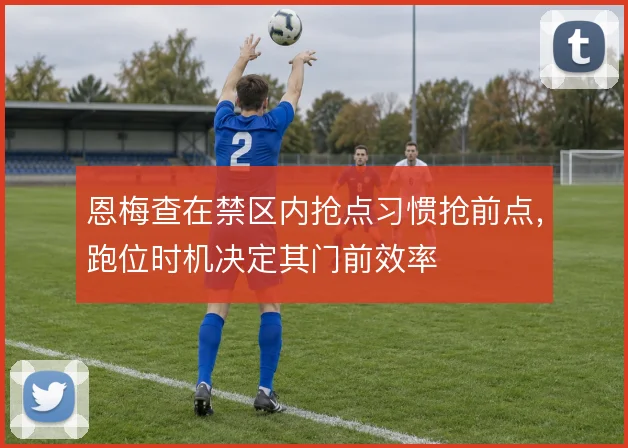 恩梅查在禁区内抢点习惯抢前点,跑位时机决定其门前效率