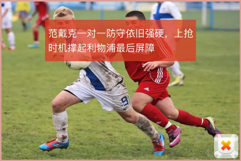 范戴克一对一防守依旧强硬，上抢时机撑起利物浦最后屏障