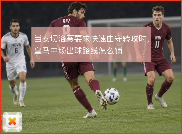 当安切洛蒂要求快速由守转攻时,皇马中场出球路线怎么铺