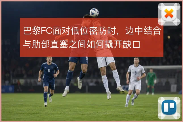 巴黎FC面对低位密防时，边中结合与肋部直塞之间如何撬开缺口