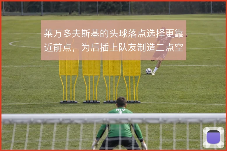 莱万多夫斯基的头球落点选择更靠近前点，为后插上队友制造二点空间