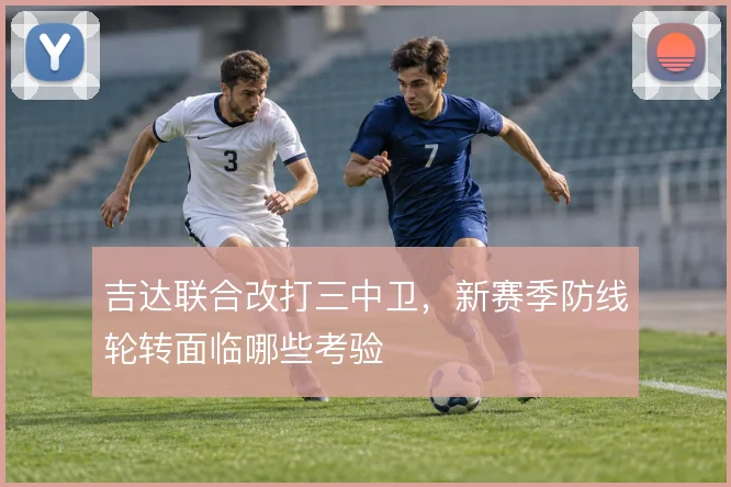 吉达联合改打三中卫，新赛季防线轮转面临哪些考验