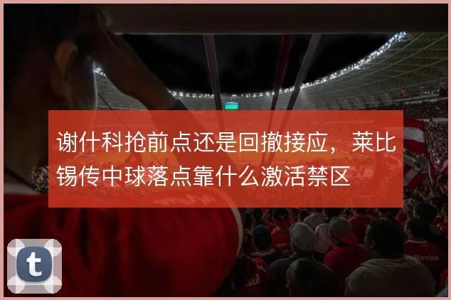 谢什科抢前点还是回撤接应，莱比锡传中球落点靠什么激活禁区
