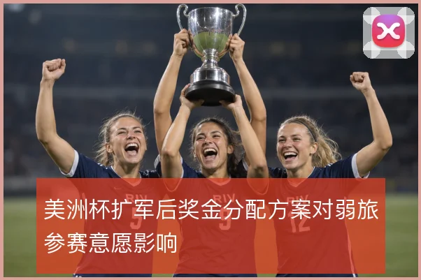 美洲杯扩军后奖金分配方案对弱旅参赛意愿影响