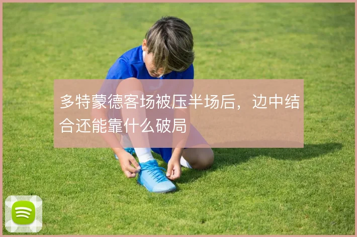 多特蒙德客场被压半场后，边中结合还能靠什么破局