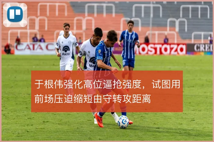 于根伟强化高位逼抢强度,试图用前场压迫缩短由守转攻距离